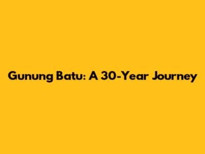 Gunung Batu: A 30-Year Journey