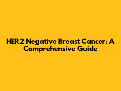 HER2 Negative Breast Cancer: A Comprehensive Guide