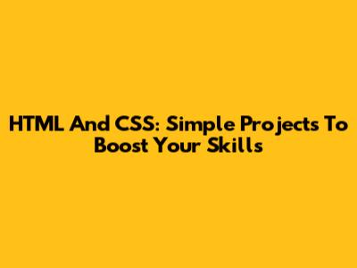 HTML And CSS: Simple Projects To Boost Your Skills