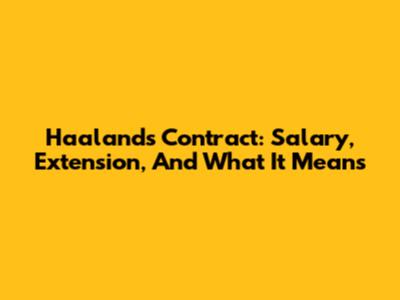 Haaland's Contract: Salary, Extension, And What It Means