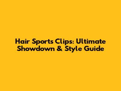 Hair Sports Clips: Ultimate Showdown & Style Guide