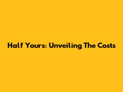 Half Yours: Unveiling The Costs
