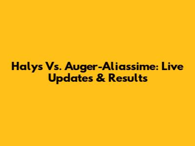 Halys Vs. Auger-Aliassime: Live Updates & Results