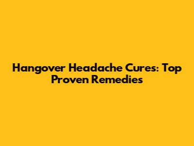 Hangover Headache Cures: Top Proven Remedies