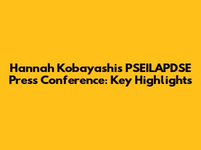 Hannah Kobayashi's PSEILAPDSE Press Conference: Key Highlights