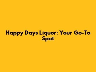 Happy Days Liquor: Your Go-To Spot