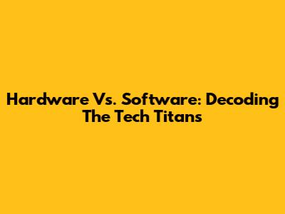 Hardware Vs. Software: Decoding The Tech Titans
