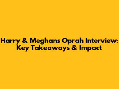 Harry & Meghan's Oprah Interview: Key Takeaways & Impact