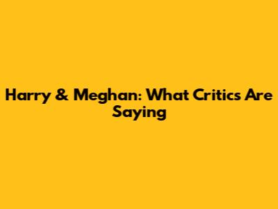 Harry & Meghan: What Critics Are Saying