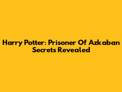 Harry Potter: Prisoner Of Azkaban Secrets Revealed