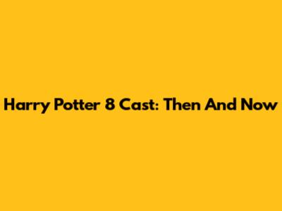 Harry Potter 8 Cast: Then And Now