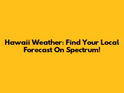 Hawaii Weather: Find Your Local Forecast On Spectrum!