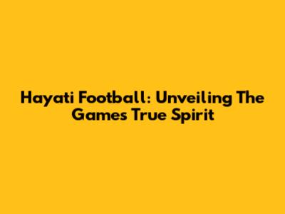 Hayati Football: Unveiling The Game's True Spirit