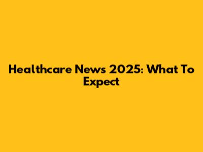 Healthcare News 2025: What To Expect