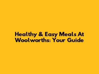 Healthy & Easy Meals At Woolworths: Your Guide