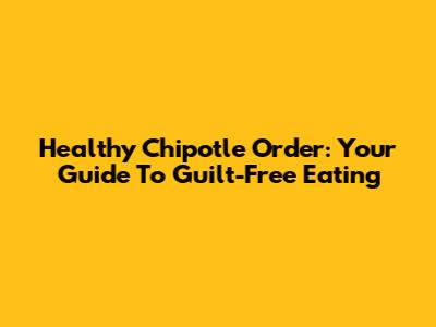 Healthy Chipotle Order: Your Guide To Guilt-Free Eating
