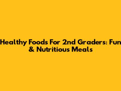 Healthy Foods For 2nd Graders: Fun & Nutritious Meals