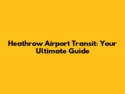 Heathrow Airport Transit: Your Ultimate Guide