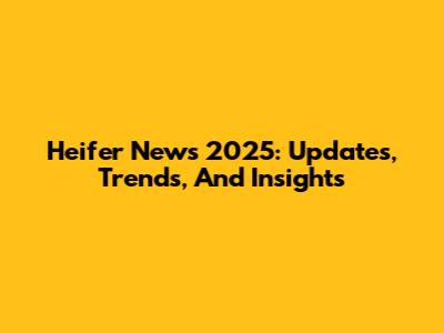 Heifer News 2025: Updates, Trends, And Insights