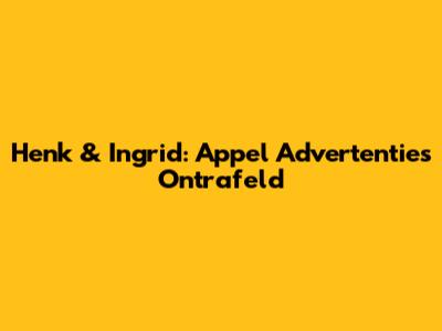 Henk & Ingrid: Appel Advertenties Ontrafeld