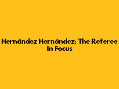 Hernández Hernández: The Referee In Focus