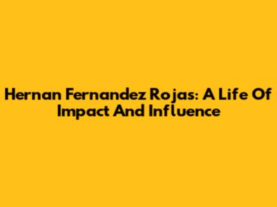 Hernan Fernandez Rojas: A Life Of Impact And Influence