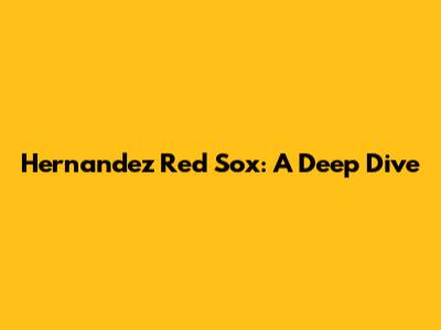 Hernandez Red Sox: A Deep Dive