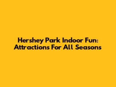 Hershey Park Indoor Fun: Attractions For All Seasons