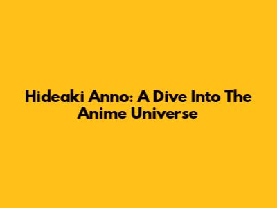 Hideaki Anno: A Dive Into The Anime Universe
