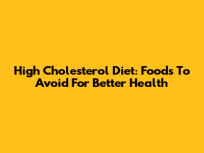 High Cholesterol Diet: Foods To Avoid For Better Health