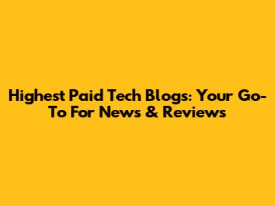 Highest Paid Tech Blogs: Your Go-To For News & Reviews