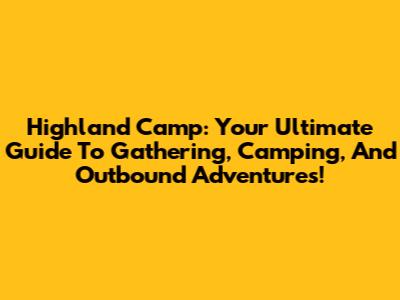 Highland Camp: Your Ultimate Guide To Gathering, Camping, And Outbound Adventures!