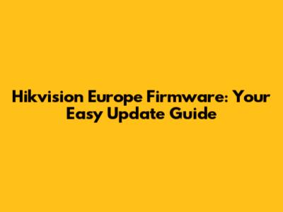 Hikvision Europe Firmware: Your Easy Update Guide