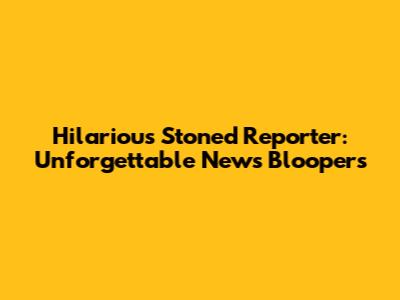 Hilarious Stoned Reporter: Unforgettable News Bloopers