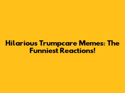 Hilarious Trumpcare Memes: The Funniest Reactions!