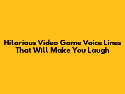 Hilarious Video Game Voice Lines That Will Make You Laugh