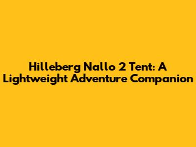 Hilleberg Nallo 2 Tent: A Lightweight Adventure Companion