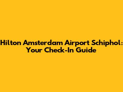 Hilton Amsterdam Airport Schiphol: Your Check-In Guide