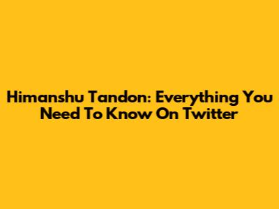 Himanshu Tandon: Everything You Need To Know On Twitter