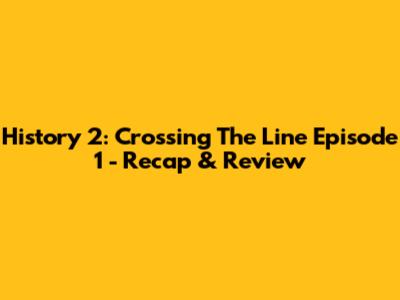 History 2: Crossing The Line Episode 1 - Recap & Review