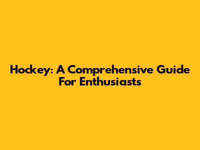 Hockey: A Comprehensive Guide For Enthusiasts