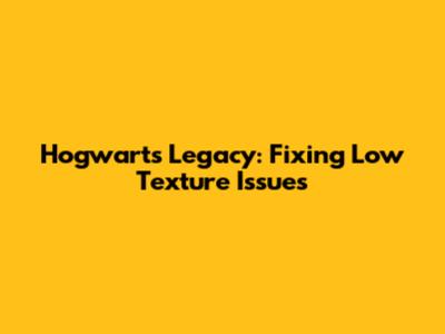Hogwarts Legacy: Fixing Low Texture Issues
