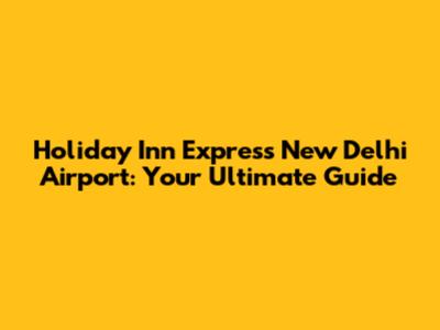 Holiday Inn Express New Delhi Airport: Your Ultimate Guide