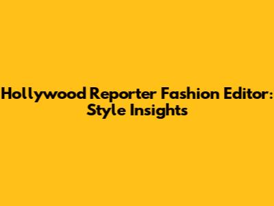 Hollywood Reporter Fashion Editor: Style Insights