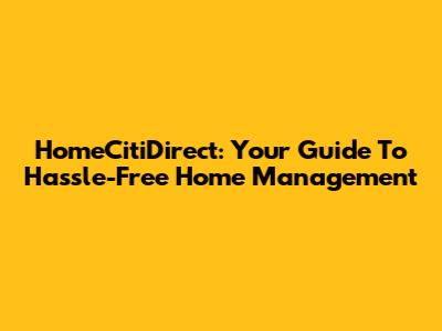HomeCitiDirect: Your Guide To Hassle-Free Home Management