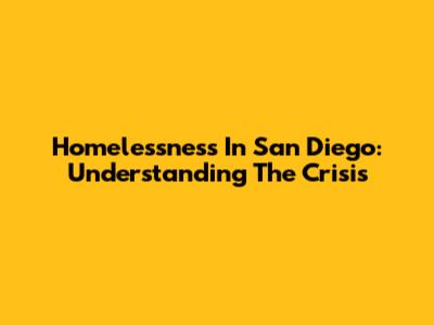 Homelessness In San Diego: Understanding The Crisis