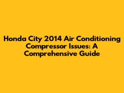 Honda City 2014 Air Conditioning Compressor Issues: A Comprehensive Guide