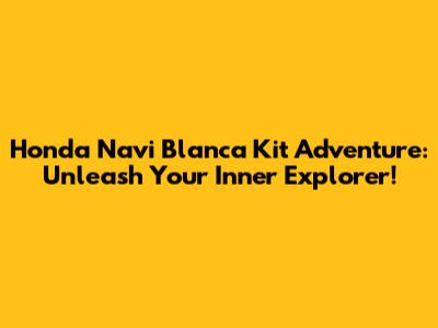 Honda Navi Blanca Kit Adventure: Unleash Your Inner Explorer!