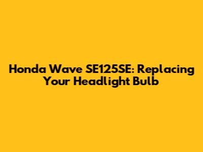 Honda Wave SE125SE: Replacing Your Headlight Bulb
