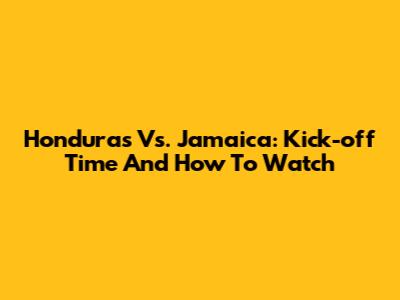Honduras Vs. Jamaica: Kick-off Time And How To Watch